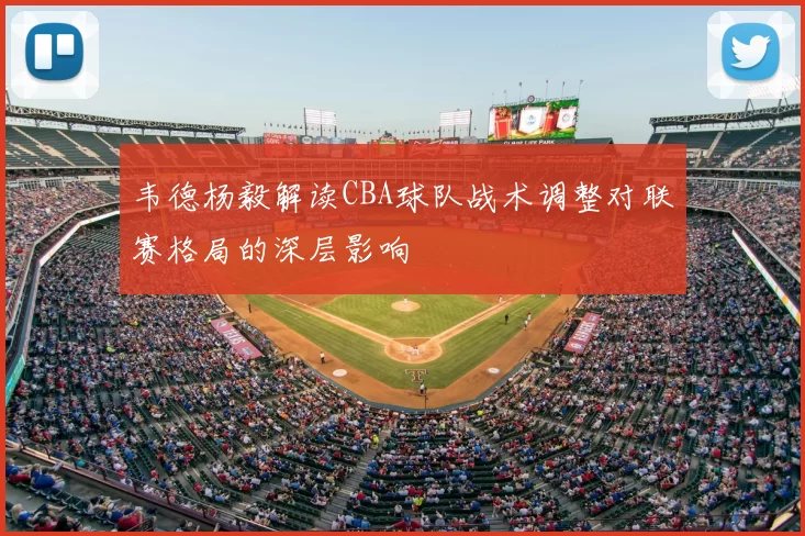 韦德杨毅解读CBA球队战术调整对联赛格局的深层影响