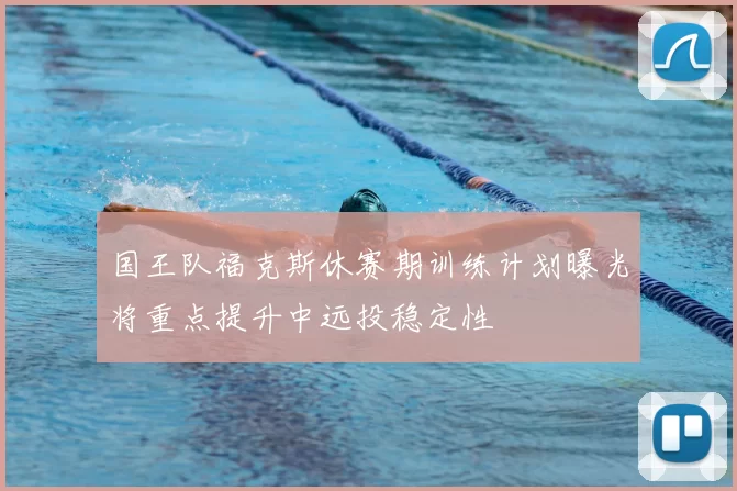 国王队福克斯休赛期训练计划曝光将重点提升中远投稳定性