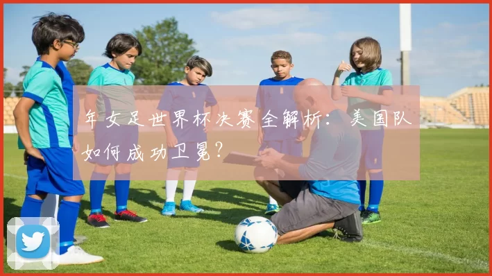 年女足世界杯决赛全解析:美国队如何成功卫冕?