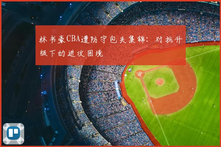 林书豪CBA遭防守包夹集锦：对抗升级下的进攻困境