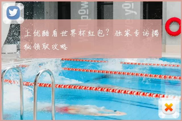 上优酷看世界杯红包?独家专访揭秘领取攻略