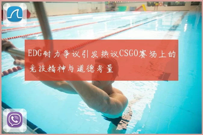 EDG耐力争议引发热议CSGO赛场上的竞技精神与道德考量