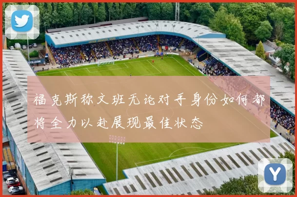 福克斯称文班无论对手身份如何都将全力以赴展现最佳状态