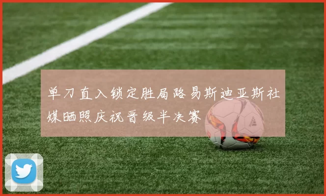 单刀直入锁定胜局路易斯迪亚斯社媒晒照庆祝晋级半决赛