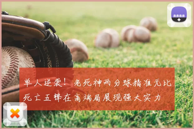 单人逆袭！老死神两分球精准无比死亡五锋在高端局展现强大实力