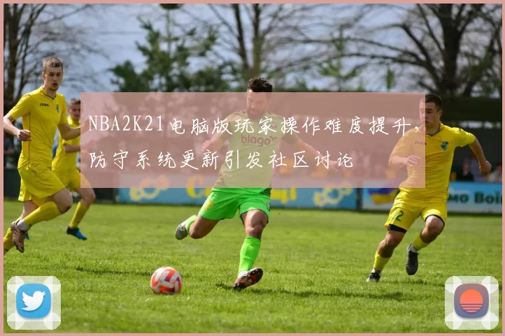NBA2K21电脑版玩家操作难度提升,防守系统更新引发社区讨论