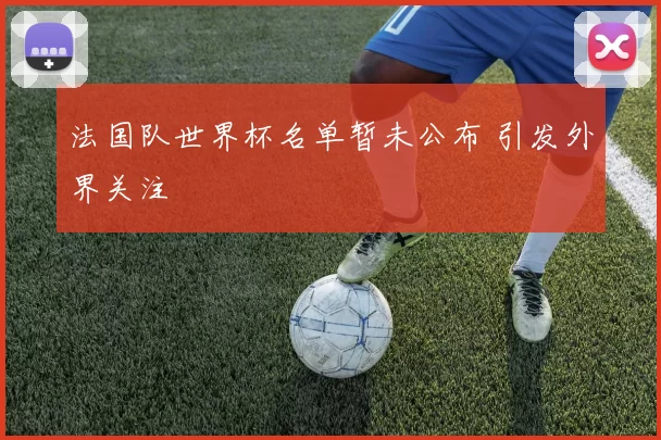 法国队世界杯名单暂未公布 引发外界关注