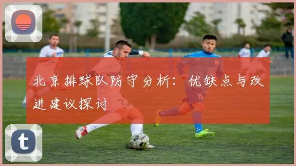 北京排球队防守分析：优缺点与改进建议探讨