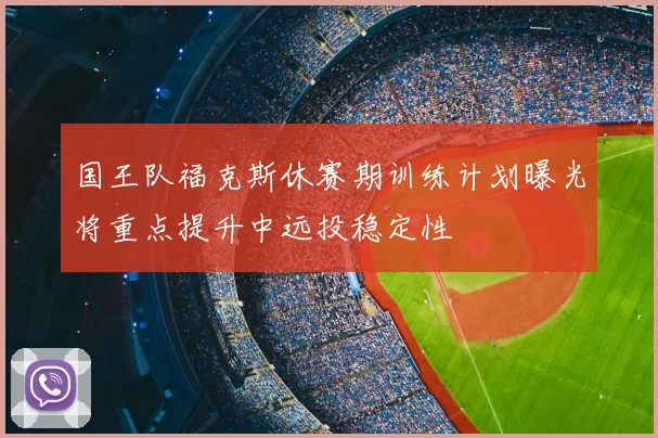 国王队福克斯休赛期训练计划曝光将重点提升中远投稳定性