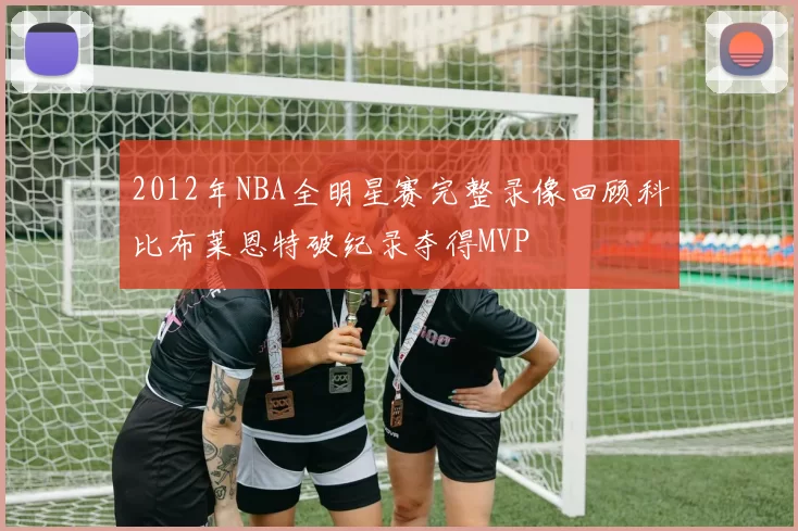 2012年NBA全明星赛完整录像回顾科比布莱恩特破纪录夺得MVP