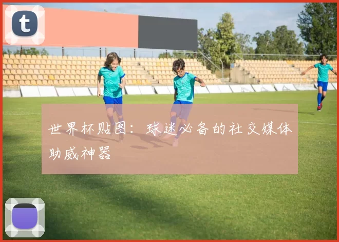 世界杯贴图：球迷必备的社交媒体助威神器