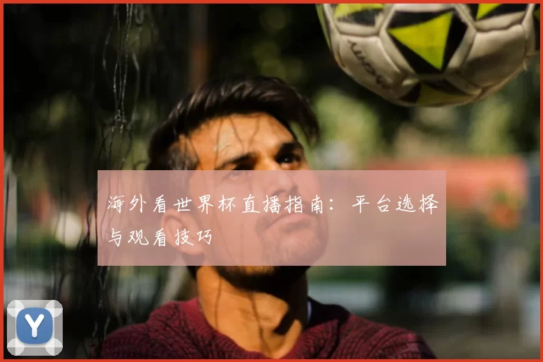 海外看世界杯直播指南：平台选择与观看技巧
