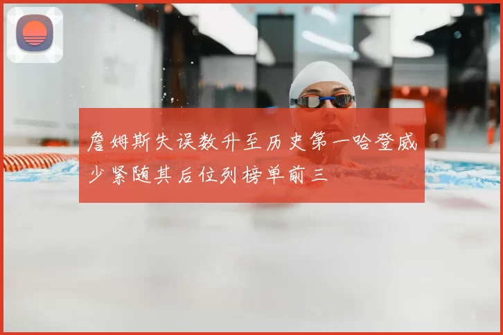 詹姆斯失误数升至历史第一哈登威少紧随其后位列榜单前三