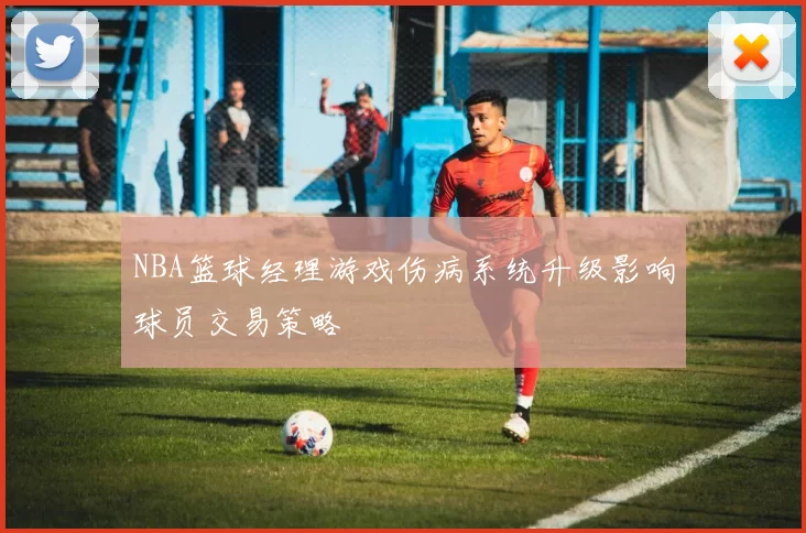 NBA篮球经理游戏伤病系统升级影响球员交易策略