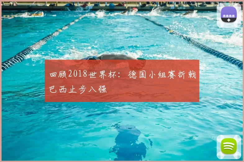 回顾2018世界杯:德国小组赛折戟巴西止步八强