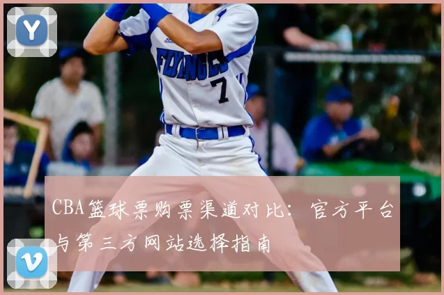 CBA篮球票购票渠道对比：官方平台与第三方网站选择指南
