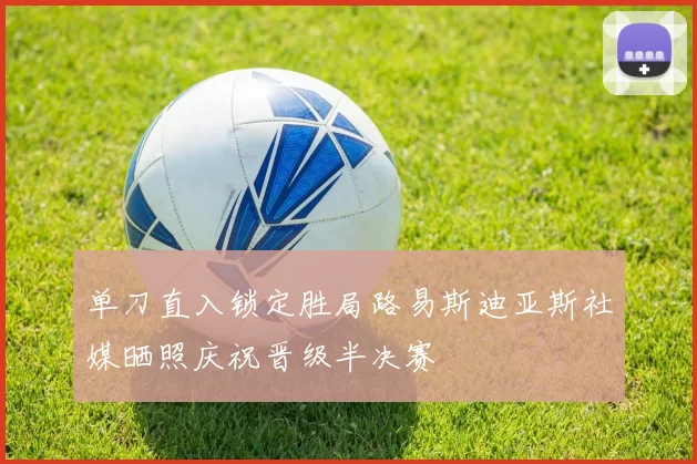 单刀直入锁定胜局路易斯迪亚斯社媒晒照庆祝晋级半决赛