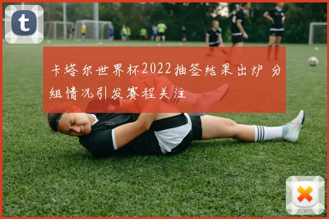 卡塔尔世界杯2022抽签结果出炉 分组情况引发赛程关注