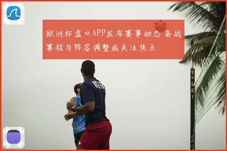 欧洲杯盘口APP发布赛事动态 备战赛程与阵容调整成关注焦点