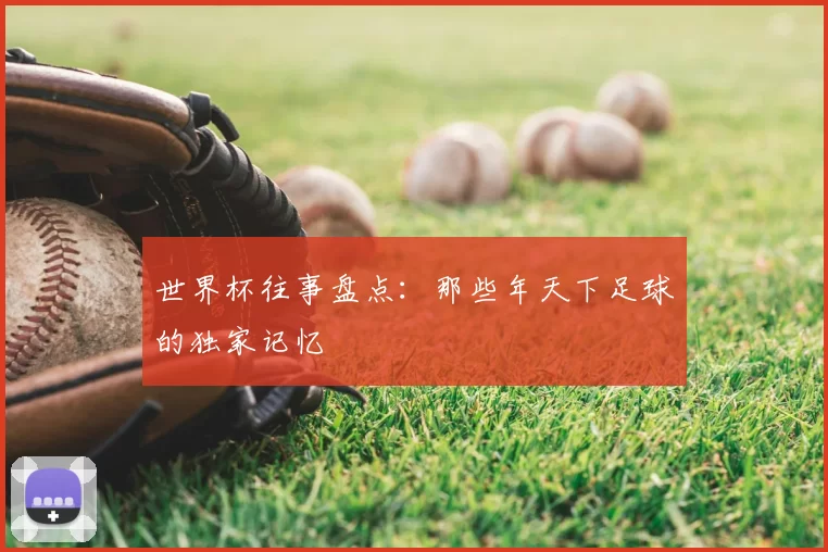 世界杯往事盘点：那些年天下足球的独家记忆