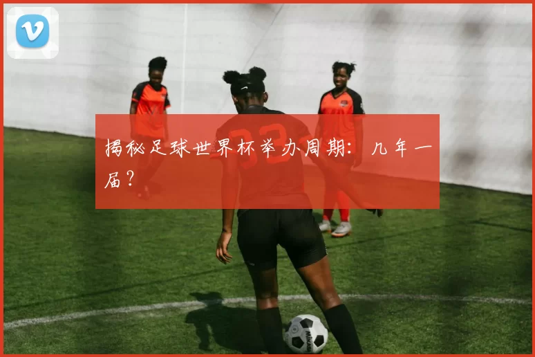 揭秘足球世界杯举办周期：几年一届？