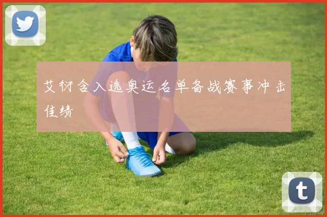 艾衍含入选奥运名单备战赛事冲击佳绩