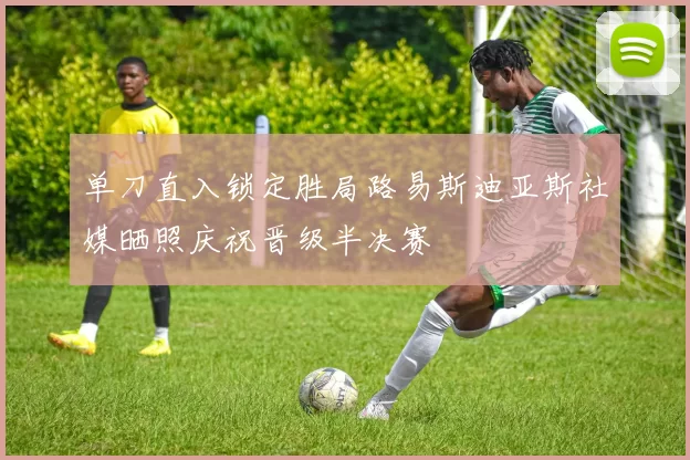 单刀直入锁定胜局路易斯迪亚斯社媒晒照庆祝晋级半决赛