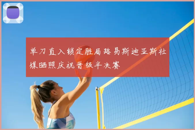 单刀直入锁定胜局路易斯迪亚斯社媒晒照庆祝晋级半决赛