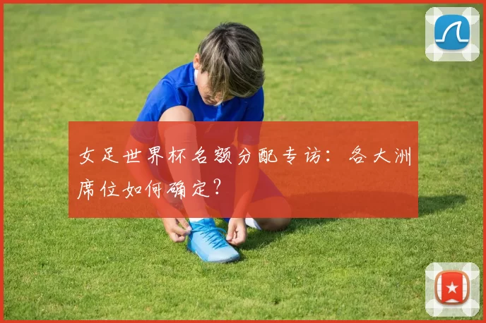 女足世界杯名额分配专访：各大洲席位如何确定？