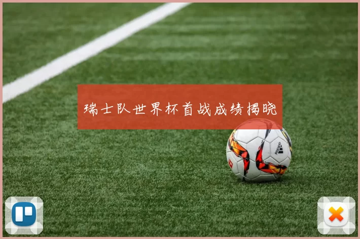 瑞士队世界杯首战成绩揭晓