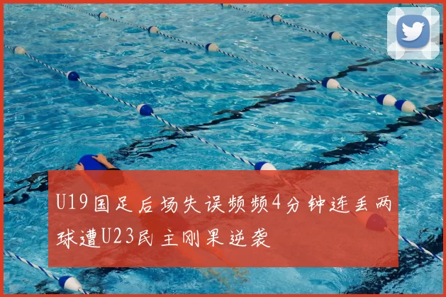 U19国足后场失误频频4分钟连丢两球遭U23民主刚果逆袭