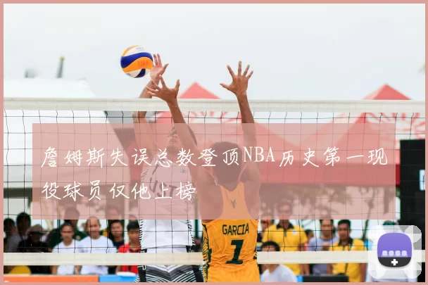 詹姆斯失误总数登顶NBA历史第一现役球员仅他上榜