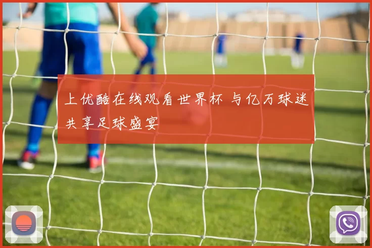 上优酷在线观看世界杯 与亿万球迷共享足球盛宴