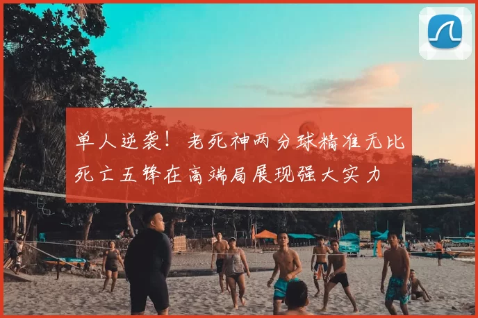 单人逆袭！老死神两分球精准无比死亡五锋在高端局展现强大实力