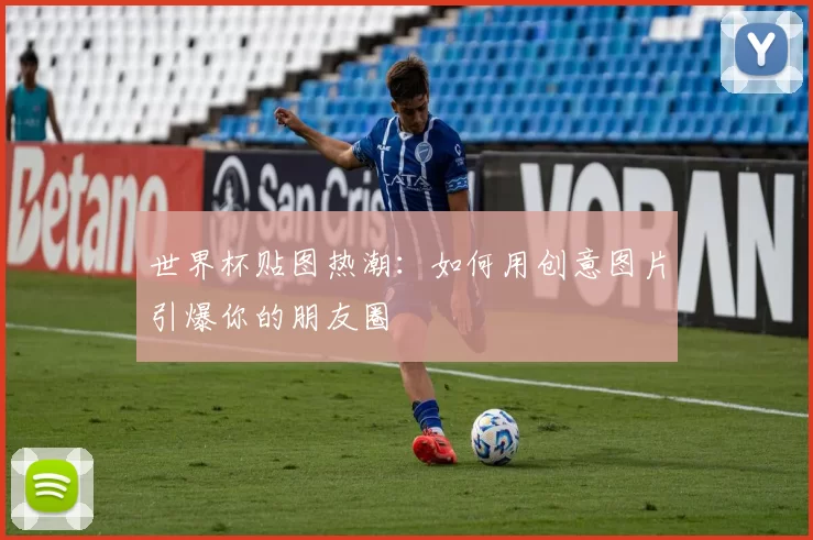 世界杯贴图热潮:如何用创意图片引爆你的朋友圈