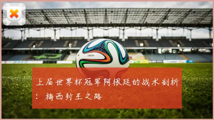 上届世界杯冠军阿根廷的战术剖析：梅西封王之路