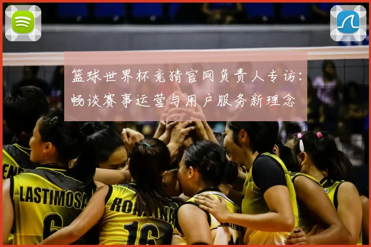 篮球世界杯竞猜官网负责人专访：畅谈赛事运营与用户服务新理念