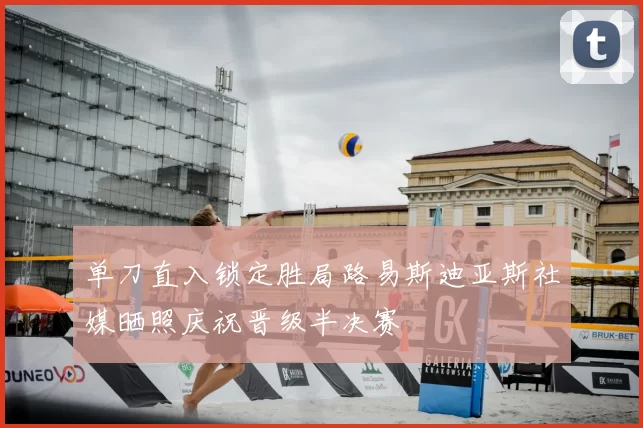 单刀直入锁定胜局路易斯迪亚斯社媒晒照庆祝晋级半决赛