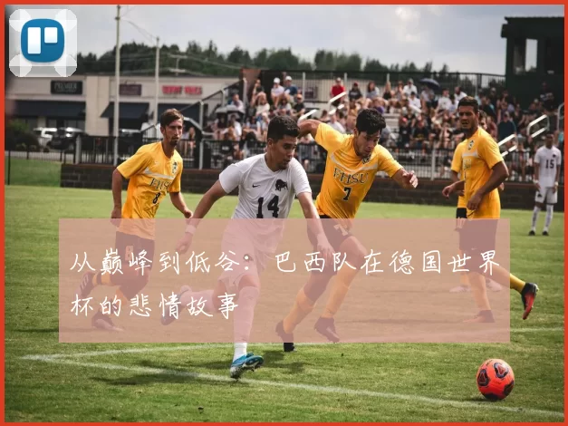 从巅峰到低谷：巴西队在德国世界杯的悲情故事