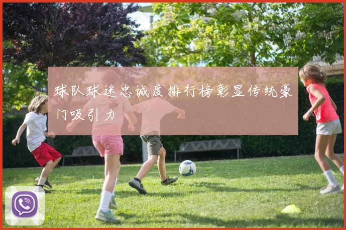 球队球迷忠诚度排行榜彰显传统豪门吸引力