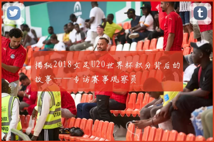 揭秘2018女足U20世界杯积分背后的故事——专访赛事观察员